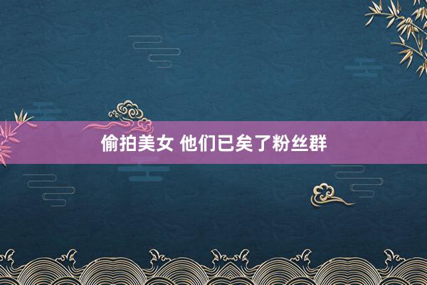 偷拍美女 他们已矣了粉丝群