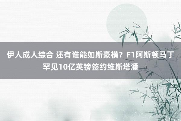 伊人成人综合 还有谁能如斯豪横？F1阿斯顿马丁罕见10亿英镑签约维斯塔潘