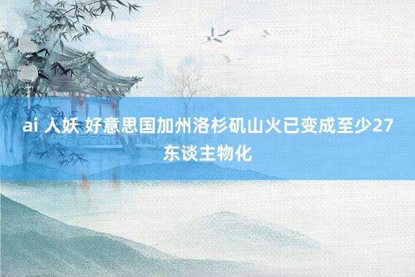 ai 人妖 好意思国加州洛杉矶山火已变成至少27东谈主物化
