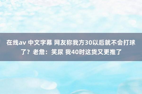 在线av 中文字幕 网友称我方30以后就不会打球了？老詹：笑尿 我40时这货又更推了