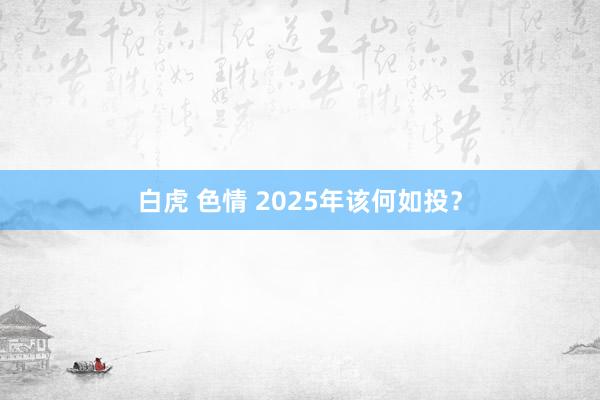 白虎 色情 2025年该何如投？