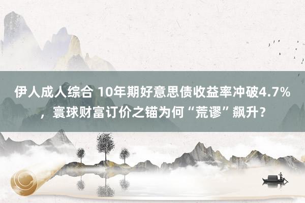 伊人成人综合 10年期好意思债收益率冲破4.7%，寰球财富订价之锚为何“荒谬”飙升？
