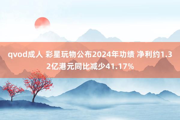 qvod成人 彩星玩物公布2024年功绩 净利约1.32亿港元同比减少41.17%