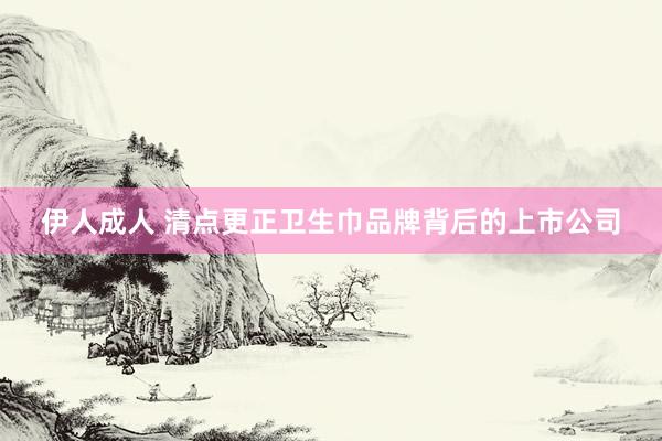 伊人成人 清点更正卫生巾品牌背后的上市公司