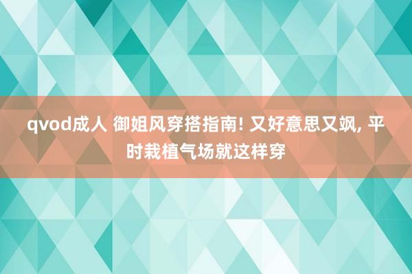 qvod成人 御姐风穿搭指南! 又好意思又飒， 平时栽植气场就这样穿