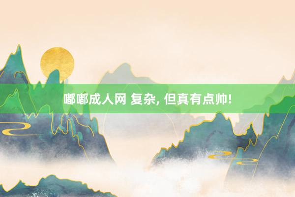 嘟嘟成人网 复杂， 但真有点帅!
