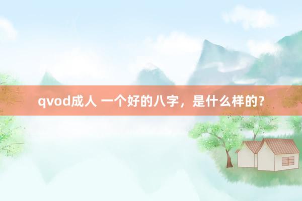 qvod成人 一个好的八字，是什么样的？