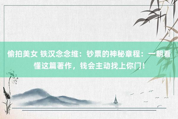 偷拍美女 铁汉念念维：钞票的神秘章程：一朝看懂这篇著作，钱会主动找上你门！