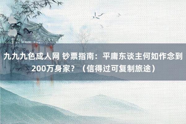 九九九色成人网 钞票指南：平庸东谈主何如作念到200万身家？（信得过可复制旅途）