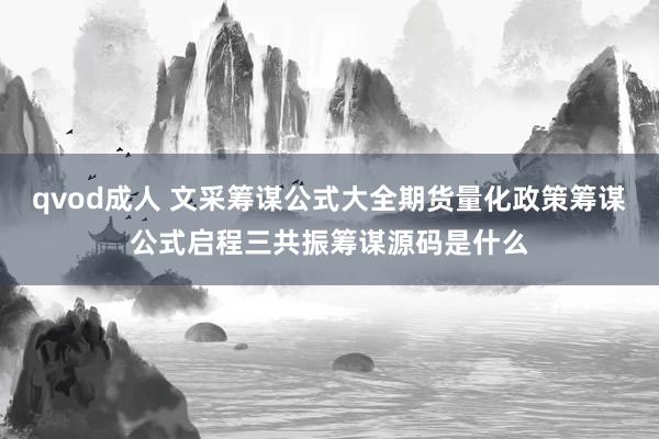 qvod成人 文采筹谋公式大全期货量化政策筹谋公式启程三共振筹谋源码是什么