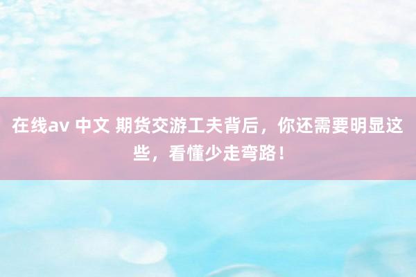 在线av 中文 期货交游工夫背后，你还需要明显这些，看懂少走弯路！