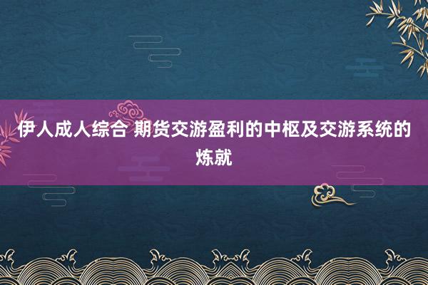 伊人成人综合 期货交游盈利的中枢及交游系统的炼就