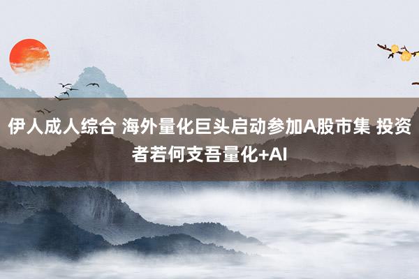 伊人成人综合 海外量化巨头启动参加A股市集 投资者若何支吾量化+AI