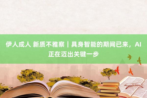 伊人成人 新质不雅察｜具身智能的期间已来，AI正在迈出关键一步