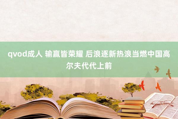 qvod成人 输赢皆荣耀 后浪逐新热浪当燃中国高尔夫代代上前