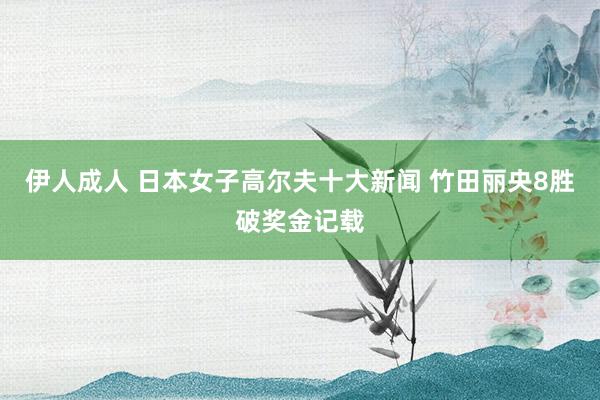 伊人成人 日本女子高尔夫十大新闻 竹田丽央8胜破奖金记载
