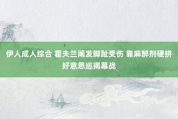 伊人成人综合 霍夫兰阐发脚趾受伤 靠麻醉剂硬拼好意思巡揭幕战