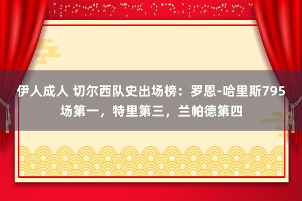 伊人成人 切尔西队史出场榜：罗恩-哈里斯795场第一，特里第三，兰帕德第四