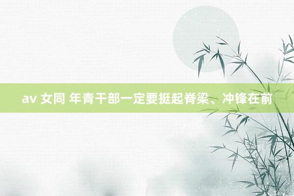 av 女同 年青干部一定要挺起脊梁、冲锋在前