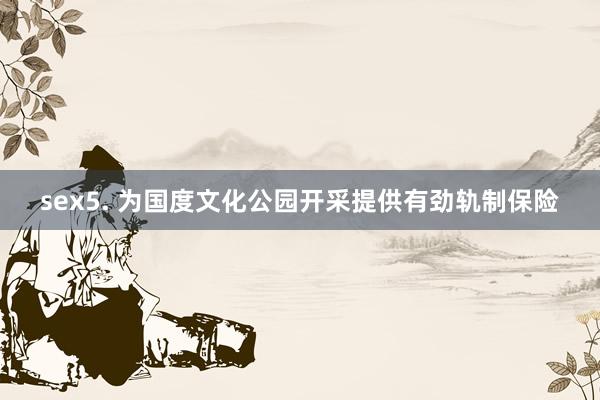 sex5. 为国度文化公园开采提供有劲轨制保险