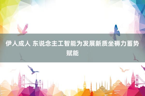 伊人成人 东说念主工智能为发展新质坐褥力蓄势赋能