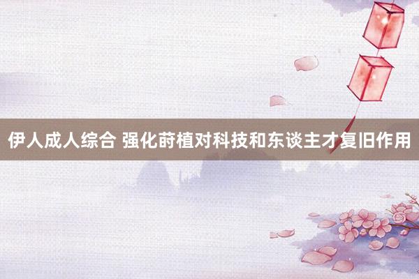 伊人成人综合 强化莳植对科技和东谈主才复旧作用