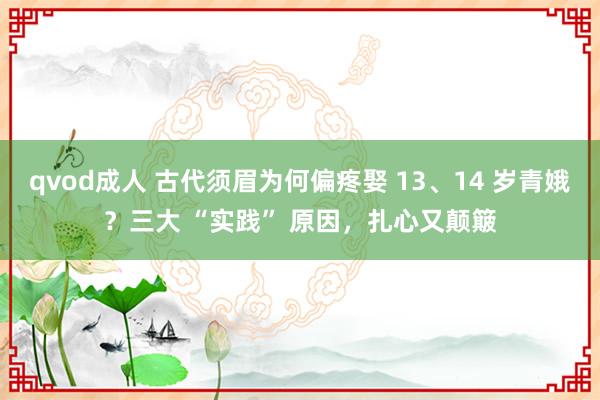 qvod成人 古代须眉为何偏疼娶 13、14 岁青娥？三大 “实践” 原因，扎心又颠簸