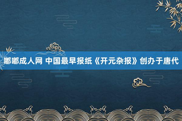 嘟嘟成人网 中国最早报纸《开元杂报》创办于唐代