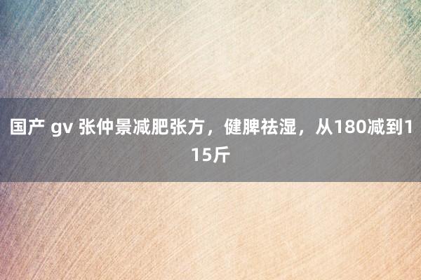 国产 gv 张仲景减肥张方，健脾祛湿，从180减到115斤