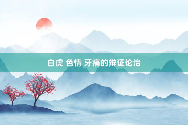 白虎 色情 牙痛的辩证论治