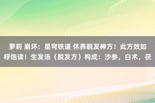 萝莉 崩坏：星穹铁道 休养脱发神方！此方效如桴饱读！生发汤（脱发方）构成：沙参，白术，茯