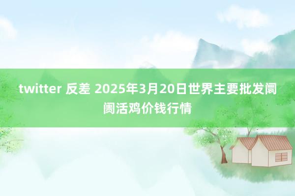 twitter 反差 2025年3月20日世界主要批发阛阓活鸡价钱行情
