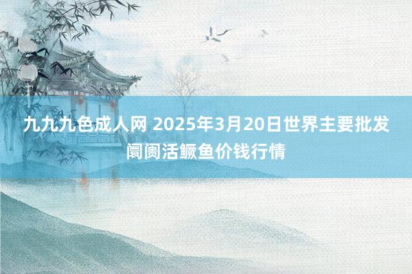 九九九色成人网 2025年3月20日世界主要批发阛阓活鳜鱼价钱行情