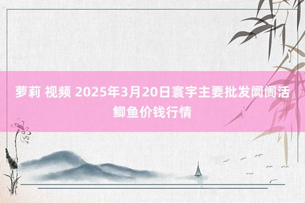 萝莉 视频 2025年3月20日寰宇主要批发阛阓活鲫鱼价钱行情