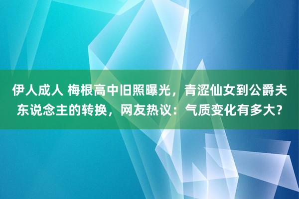 伊人成人 梅根高中旧照曝光，青涩仙女到公爵夫东说念主的转换，网友热议：气质变化有多大？
