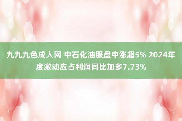 九九九色成人网 中石化油服盘中涨超5% 2024年度激动应占利润同比加多7.73%