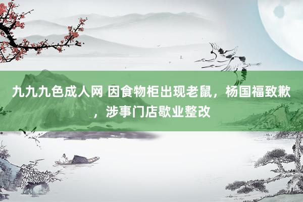 九九九色成人网 因食物柜出现老鼠，杨国福致歉，涉事门店歇业整改