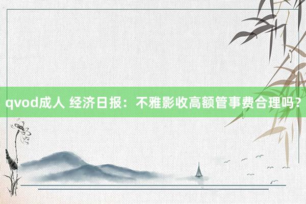 qvod成人 经济日报：不雅影收高额管事费合理吗？