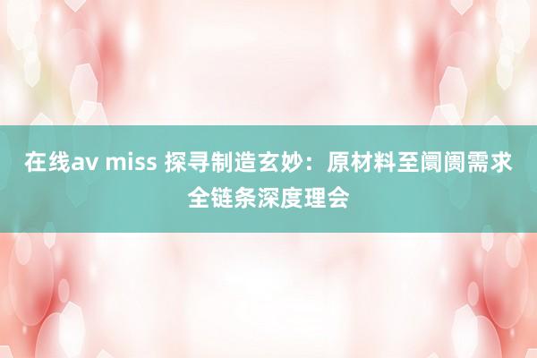 在线av miss 探寻制造玄妙：原材料至阛阓需求全链条深度理会