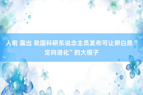 人前 露出 我国科研东说念主员发布可让卵白质“定向进化”的大模子