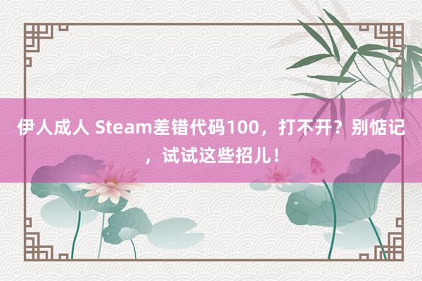 伊人成人 Steam差错代码100，打不开？别惦记，试试这些招儿！