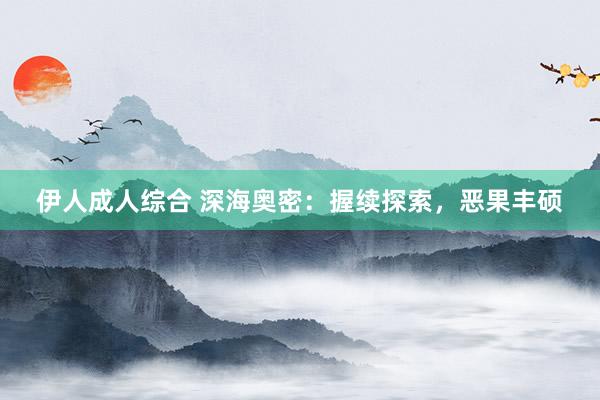 伊人成人综合 深海奥密：握续探索，恶果丰硕
