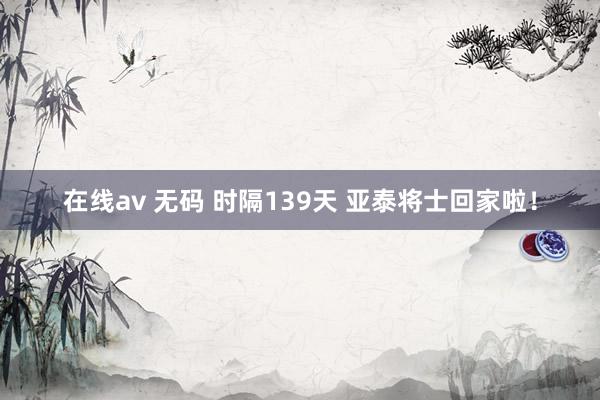 在线av 无码 时隔139天 亚泰将士回家啦！