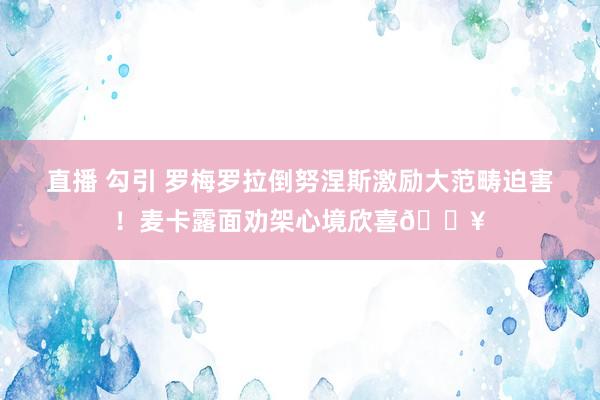 直播 勾引 罗梅罗拉倒努涅斯激励大范畴迫害！麦卡露面劝架心境欣喜💥