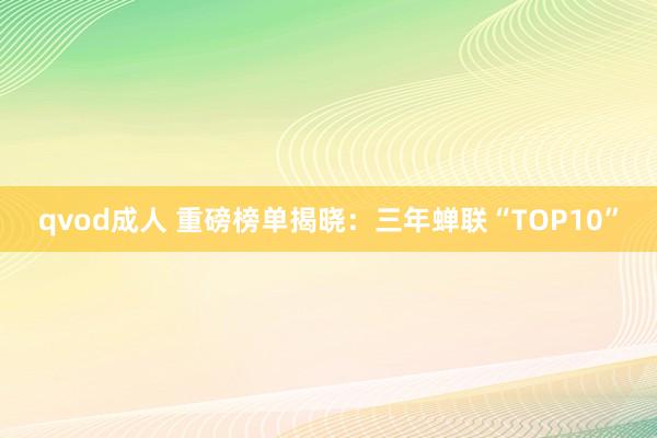 qvod成人 重磅榜单揭晓：三年蝉联“TOP10”