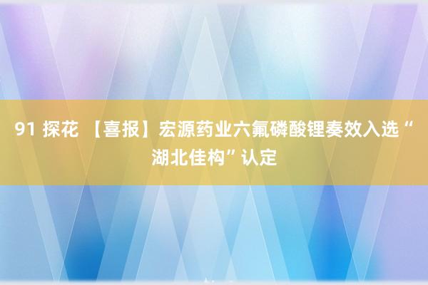 91 探花 【喜报】宏源药业六氟磷酸锂奏效入选“湖北佳构”认定