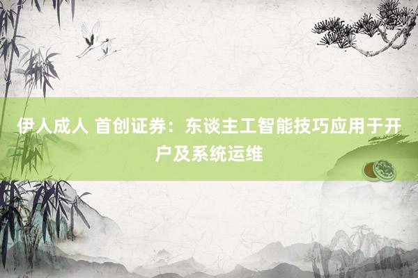伊人成人 首创证券：东谈主工智能技巧应用于开户及系统运维