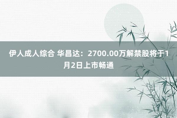 伊人成人综合 华昌达：2700.00万解禁股将于1月2日上市畅通