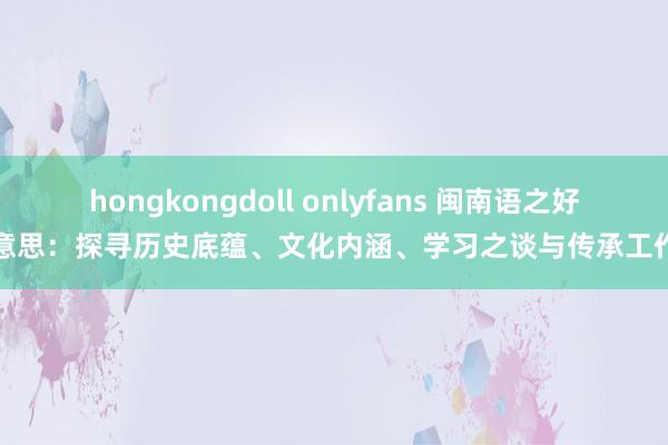 hongkongdoll onlyfans 闽南语之好意思：探寻历史底蕴、文化内涵、学习之谈与传承工作