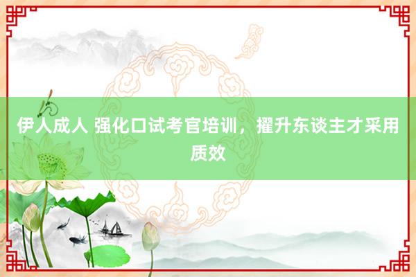 伊人成人 强化口试考官培训，擢升东谈主才采用质效